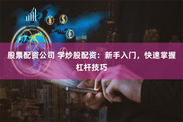股票配资公司 学炒股配资:新手入门,快速掌握杠杆技巧