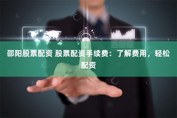 邵阳股票配资 股票配资手续费:了解费用,轻松配资