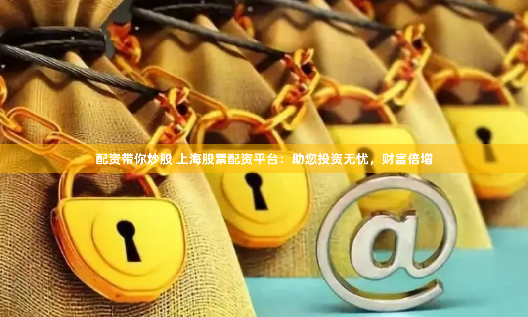 配资带你炒股 上海股票配资平台：助您投资无忧，财富倍增