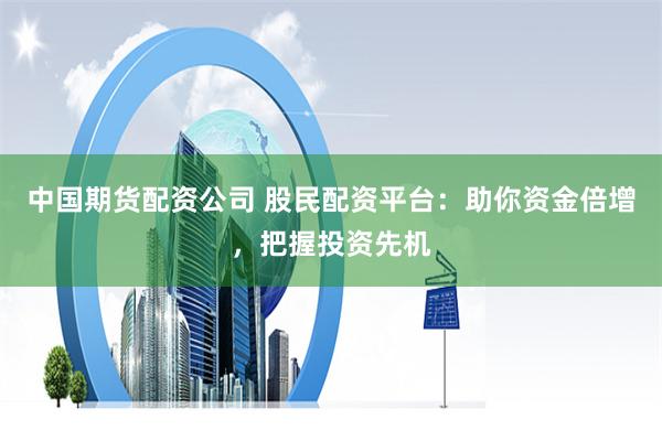 中国期货配资公司 股民配资平台:助你资金倍增,把握投资先机