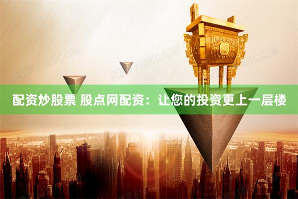 配资炒股票 股点网配资:让您的投资更上一层楼