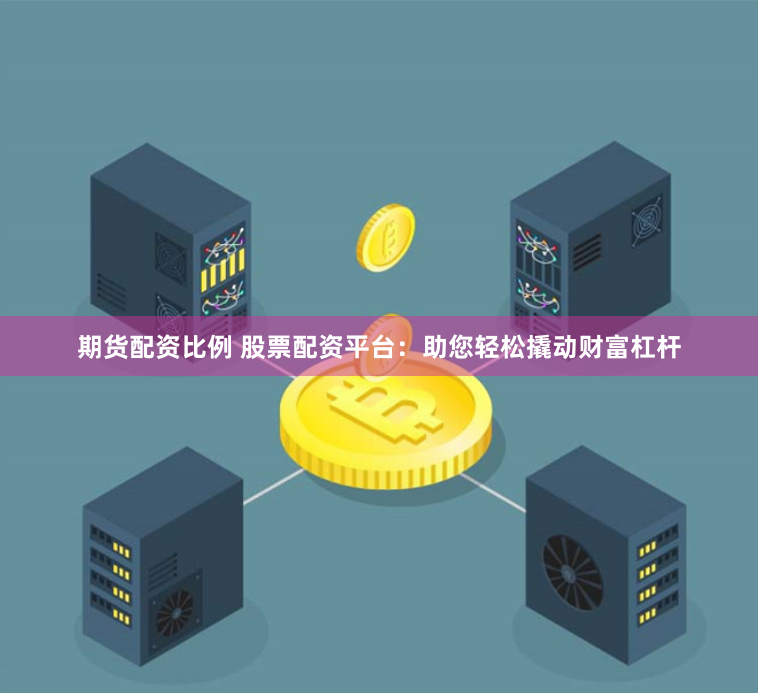期货配资比例 股票配资平台:助您轻松撬动财富杠杆