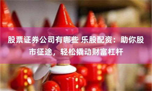 股票证券公司有哪些 乐股配资:助你股市征途,轻松撬动财富杠杆