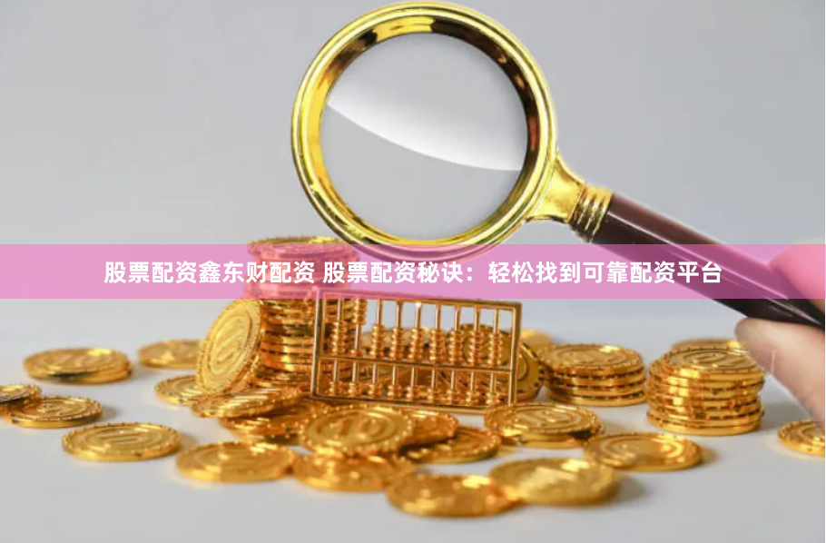 股票配资鑫东财配资 股票配资秘诀:轻松找到可靠配资平台