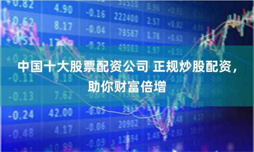 中国十大股票配资公司 正规炒股配资，助你财富倍增