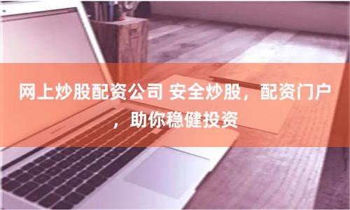 网上炒股配资公司 安全炒股，配资门户，助你稳健投资