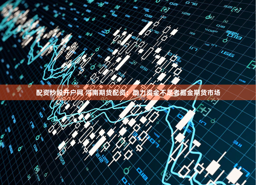 配资炒股开户网 河南期货配资：助力资金不足者掘金期货市场