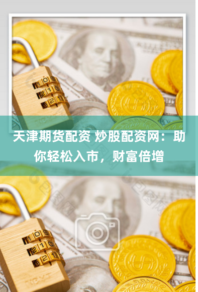 天津期货配资 炒股配资网:助你轻松入市,财富倍增