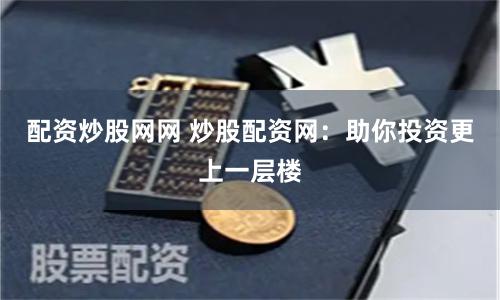 配资炒股网网 炒股配资网：助你投资更上一层楼