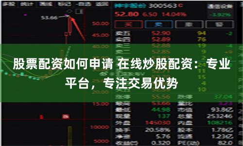 股票配资如何申请 在线炒股配资：专业平台，专注交易优势