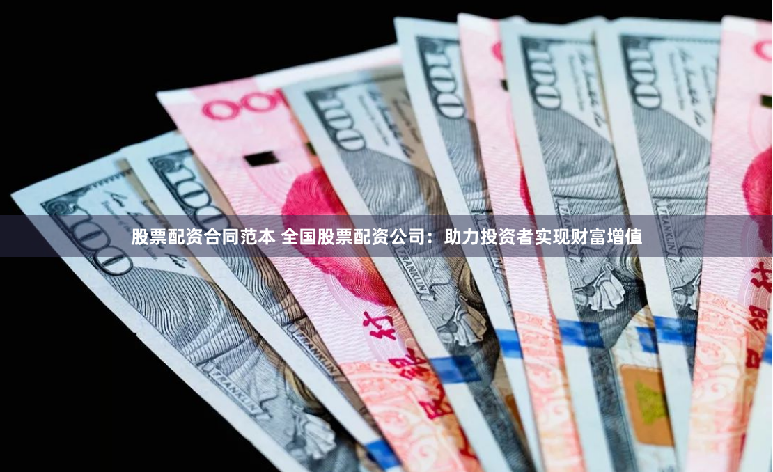股票配资合同范本 全国股票配资公司：助力投资者实现财富增值