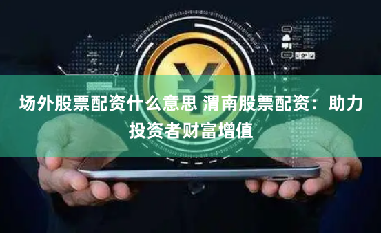 场外股票配资什么意思 渭南股票配资：助力投资者财富增值