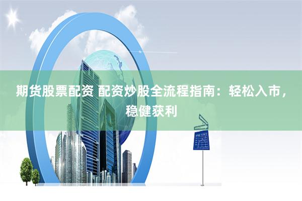 期货股票配资 配资炒股全流程指南：轻松入市，稳健获利