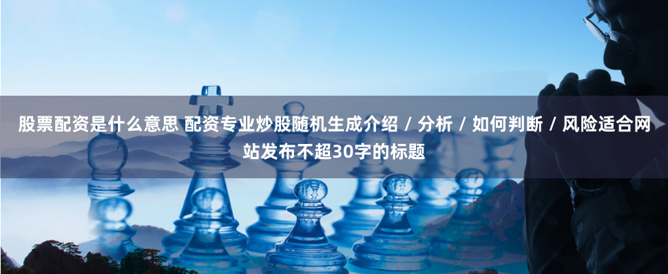 股票配资是什么意思 配资专业炒股随机生成介绍 / 分析 / 如何判断 / 风险适合网站发布不超30字的标题