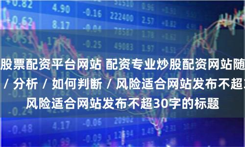 股票配资平台网站 配资专业炒股配资网站随机生成介绍 / 分析 / 如何判断 / 风险适合网站发布不超30字的标题