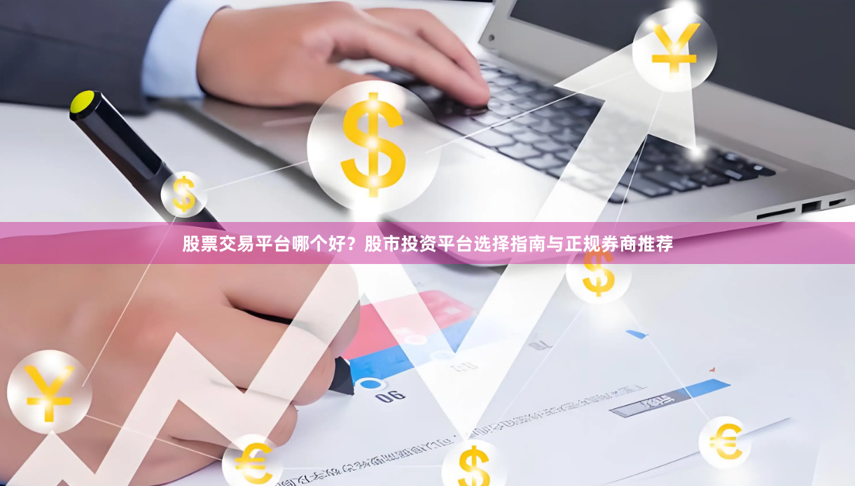 股票交易平台哪个好？股市投资平台选择指南与正规券商推荐