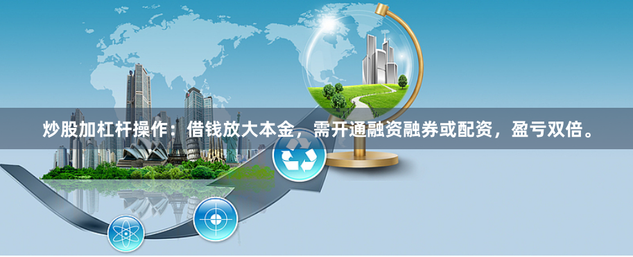 炒股加杠杆操作：借钱放大本金，需开通融资融券或配资，盈亏双倍。
