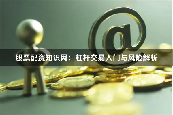 股票配资知识网：杠杆交易入门与风险解析