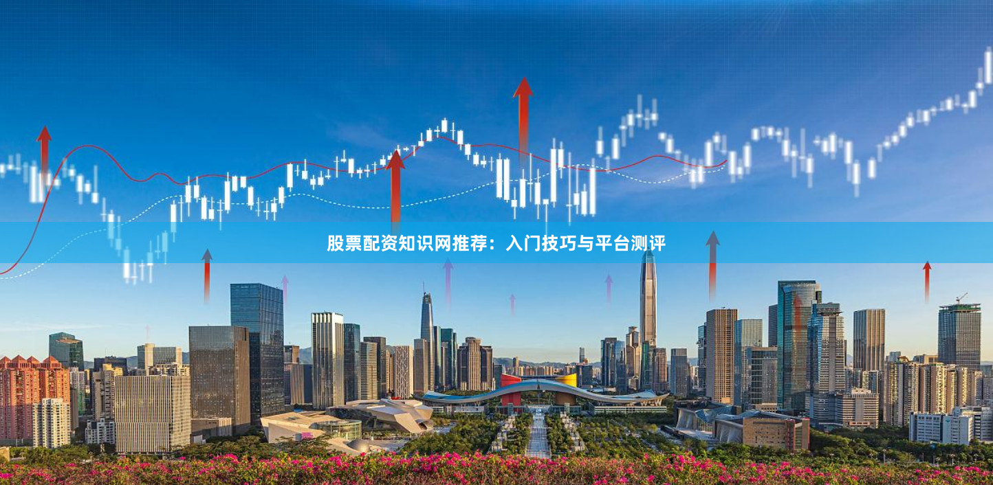 股票配资知识网推荐：入门技巧与平台测评