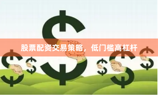 股票配资交易策略，低门槛高杠杆
