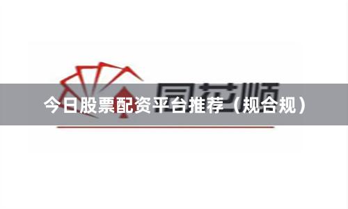 今日股票配资平台推荐（规合规）
