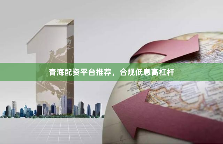 青海配资平台推荐,合规低息高杠杆