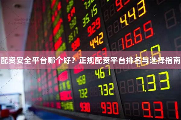 配资安全平台哪个好？正规配资平台排名与选择指南