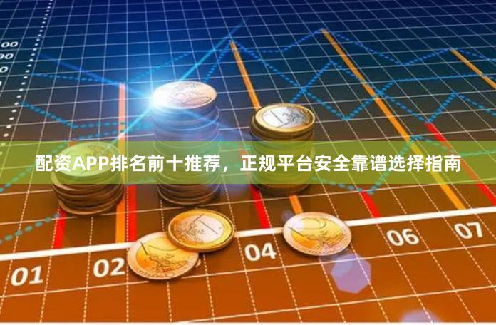 配资APP排名前十推荐，正规平台安全靠谱选择指南