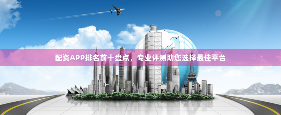 配资APP排名前十盘点，专业评测助您选择最佳平台