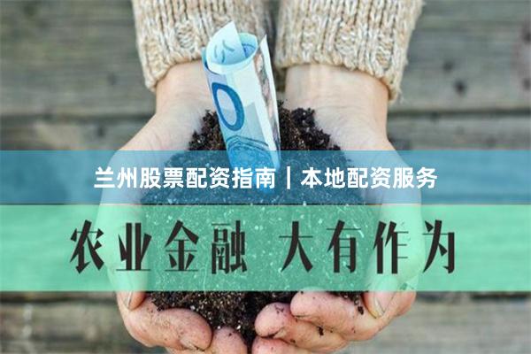 兰州股票配资指南｜本地配资服务