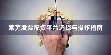 莱芜股票配资平台选择与操作指南