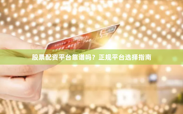 股票配资平台靠谱吗？正规平台选择指南
