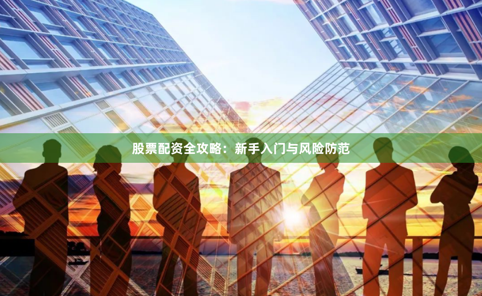 股票配资全攻略：新手入门与风险防范