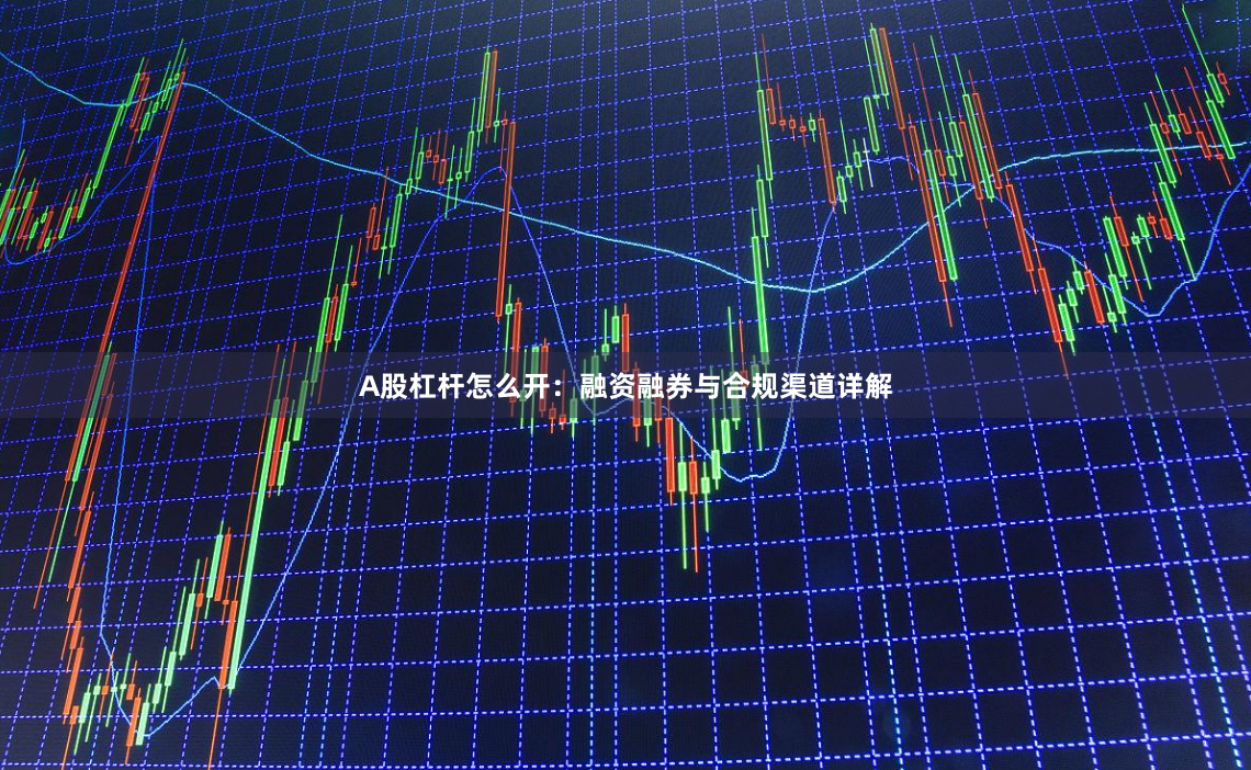 A股杠杆怎么开：融资融券与合规渠道详解