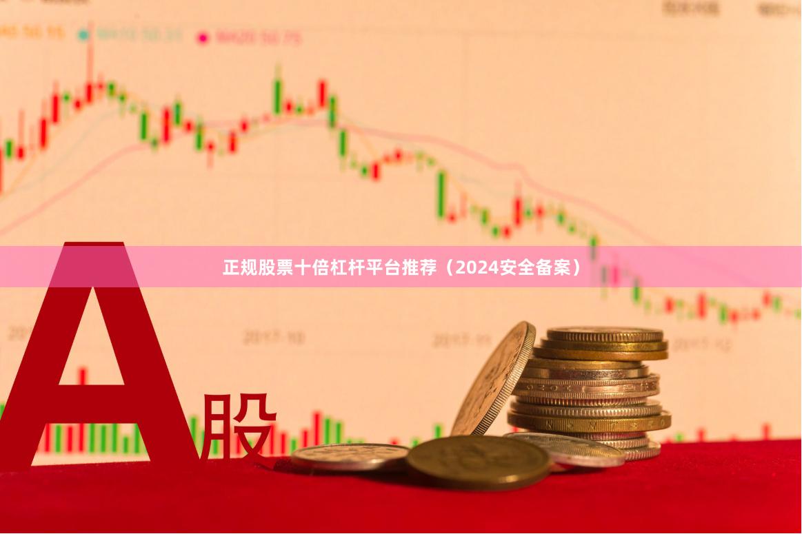 正规股票十倍杠杆平台推荐（2024安全备案）