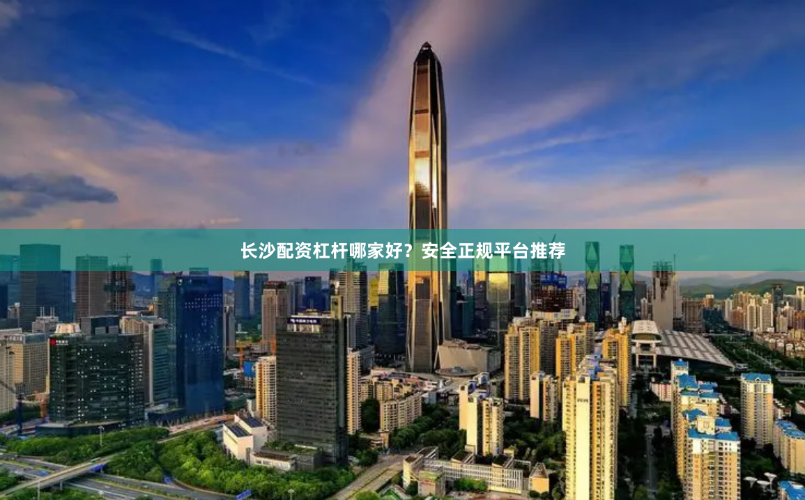 长沙配资杠杆哪家好？安全正规平台推荐