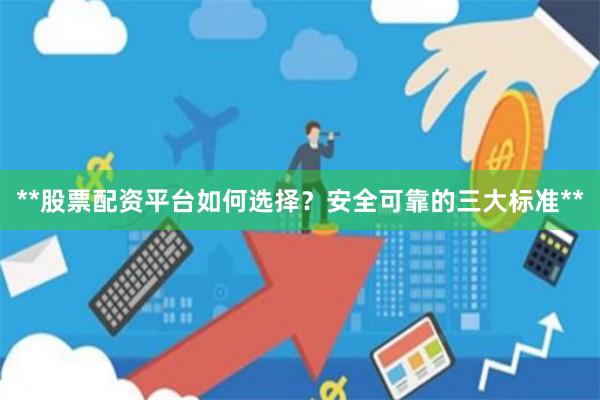**股票配资平台如何选择？安全可靠的三大标准**