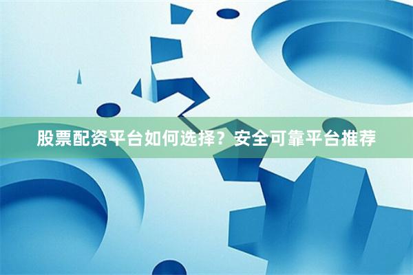股票配资平台如何选择？安全可靠平台推荐