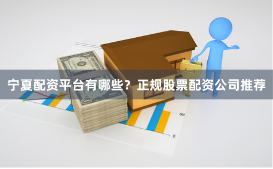 宁夏配资平台有哪些？正规股票配资公司推荐