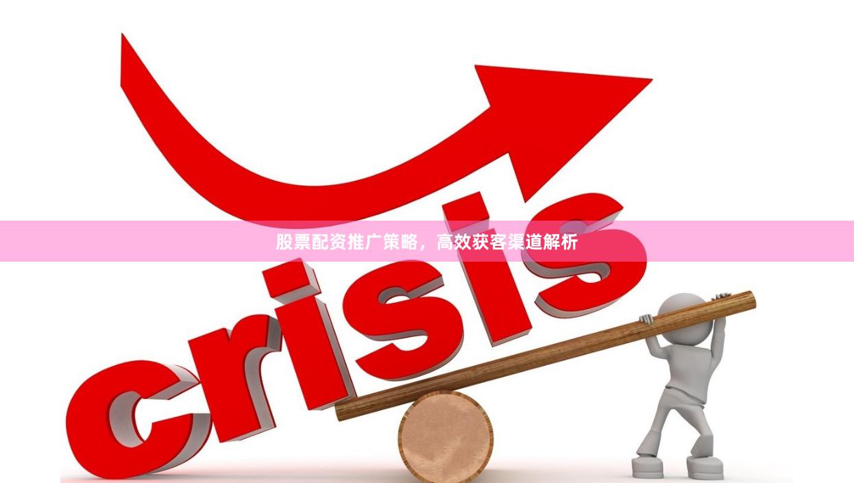 股票配资推广策略，高效获客渠道解析