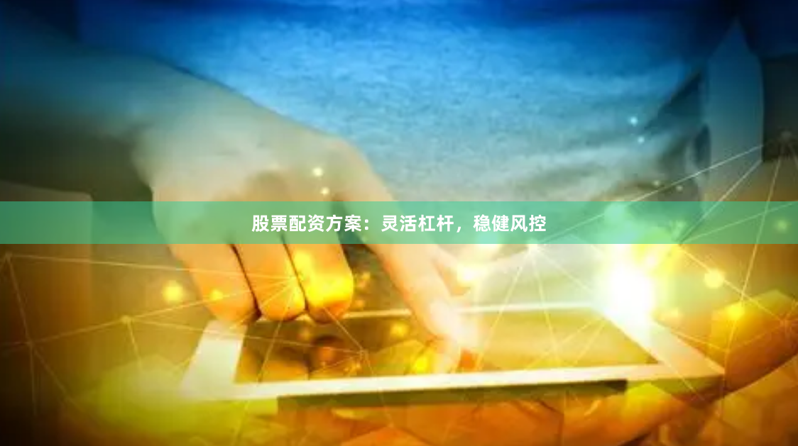股票配资方案：灵活杠杆，稳健风控