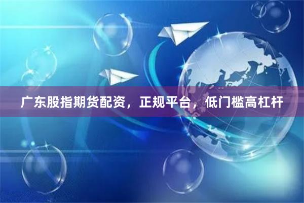 广东股指期货配资，正规平台，低门槛高杠杆