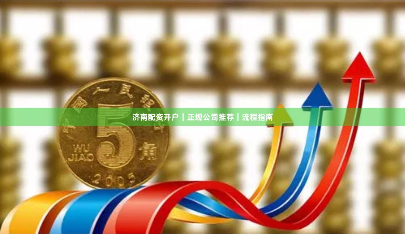 济南配资开户｜正规公司推荐｜流程指南