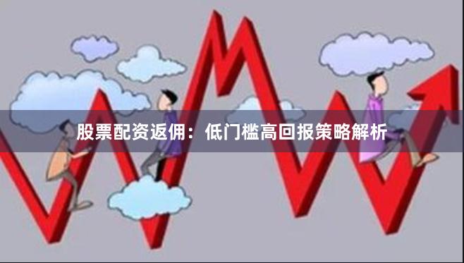 股票配资返佣：低门槛高回报策略解析