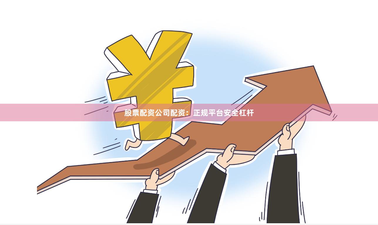 股票配资公司配资：正规平台安全杠杆