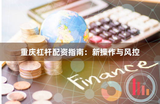 重庆杠杆配资指南：新操作与风控