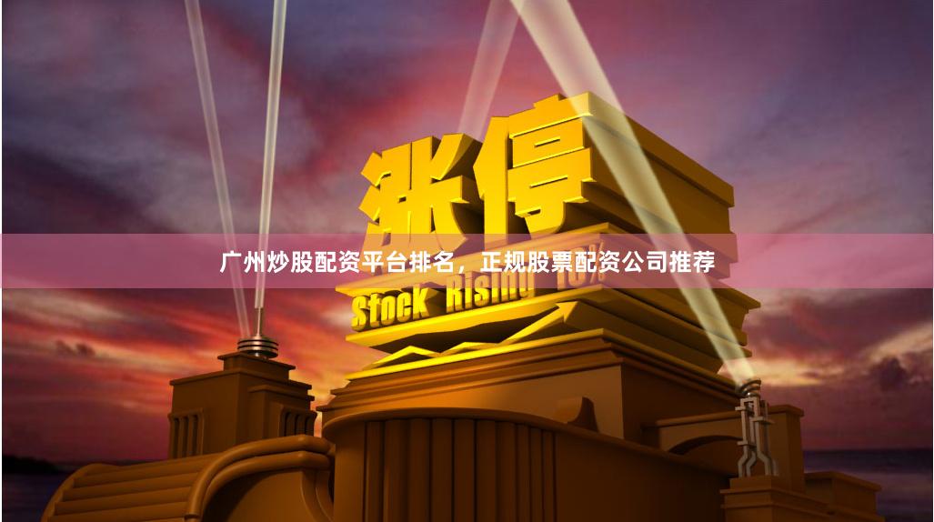 广州炒股配资平台排名，正规股票配资公司推荐