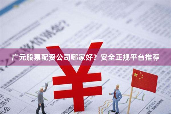 广元股票配资公司哪家好？安全正规平台推荐
