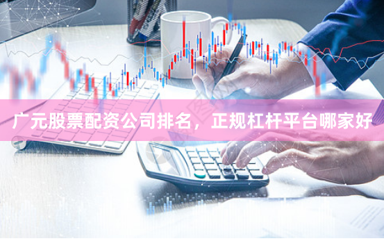 广元股票配资公司排名，正规杠杆平台哪家好