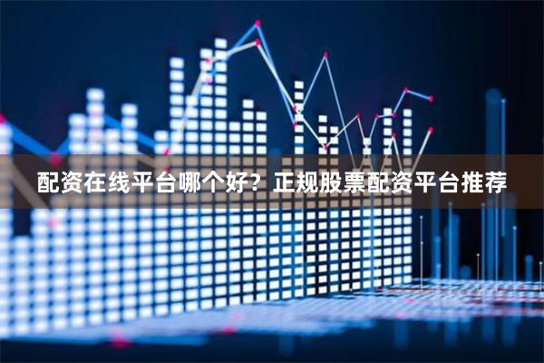 配资在线平台哪个好？正规股票配资平台推荐